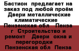 «Бастион »предлагает на заказ под любой проём: Двери металлические,климатические - Пензенская обл., Пенза г. Строительство и ремонт » Двери, окна и перегородки   . Пензенская обл.,Пенза г.